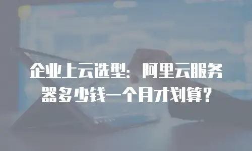 企业上云选型：阿里云服务器多少钱一个月才划算？