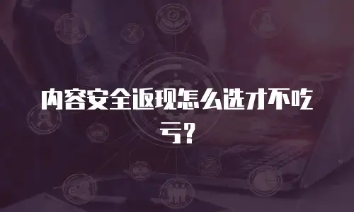 内容安全返现怎么选才不吃亏？