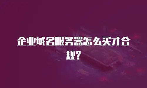 企业域名服务器怎么买才合规？