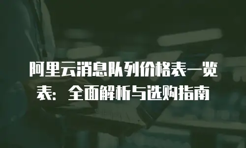 阿里云消息队列价格表一览表：全面解析与选购指南