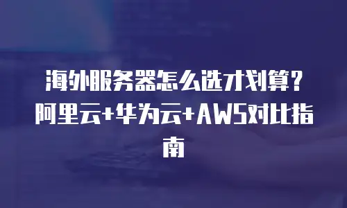 海外服务器怎么选才划算？阿里云+华为云+AWS对比指南
