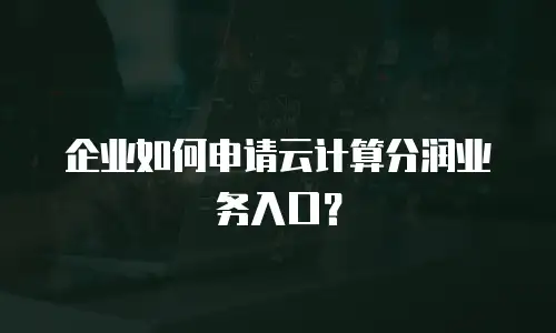 企业如何申请云计算分润业务入口？