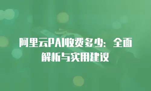 阿里云PAI收费多少：全面解析与实用建议