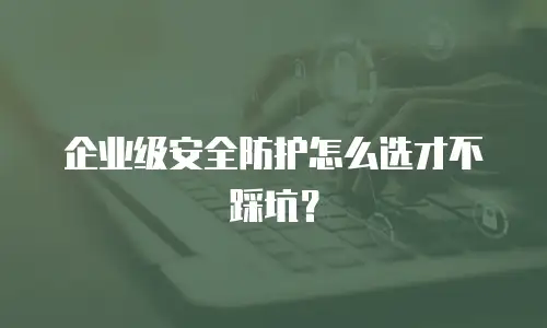 企业级安全防护怎么选才不踩坑？