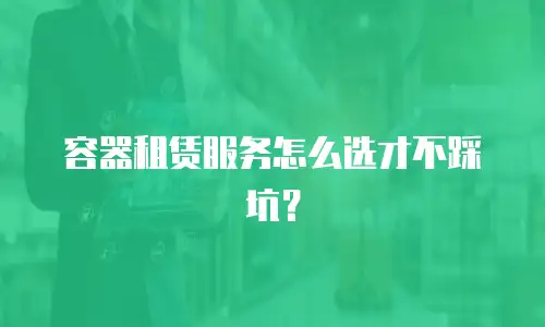 容器租赁服务怎么选才不踩坑？