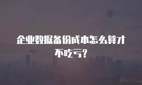 企业数据备份成本怎么算才不吃亏？