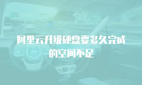 阿里云升级硬盘要多久完成的空间不足