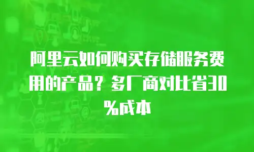 阿里云如何购买存储服务费用的产品？多厂商对比省30%成本