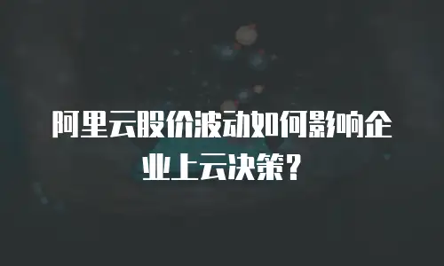 阿里云股价波动如何影响企业上云决策？