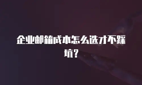 企业邮箱成本怎么选才不踩坑？