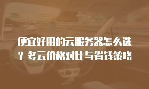 便宜好用的云服务器怎么选？多云价格对比与省钱策略