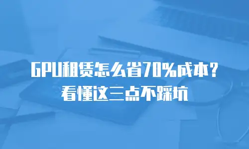 GPU租赁怎么省70%成本？看懂这三点不踩坑
