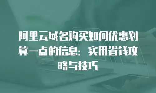 阿里云域名购买如何优惠划算一点的信息：实用省钱攻略与技巧
