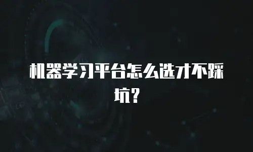 机器学习平台怎么选才不踩坑？