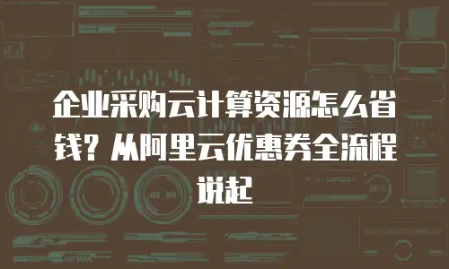 企业采购云计算资源怎么省钱？从阿里云优惠券全流程说起