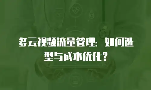 多云视频流量管理：如何选型与成本优化？