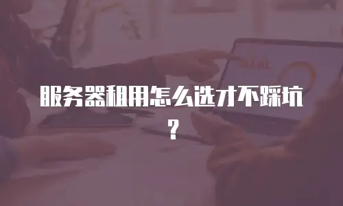 服务器租用怎么选才不踩坑？