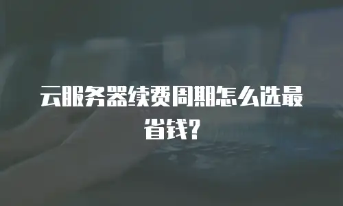 云服务器续费周期怎么选最省钱？