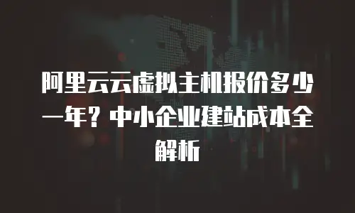阿里云云虚拟主机报价多少一年？中小企业建站成本全解析