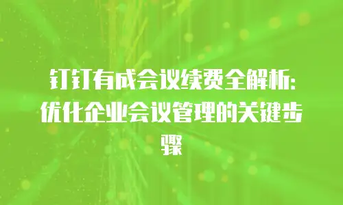 钉钉有成会议续费全解析：优化企业会议管理的关键步骤