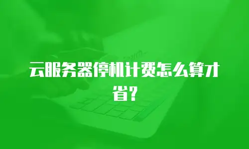 云服务器停机计费怎么算才省？