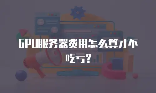 GPU服务器费用怎么算才不吃亏？
