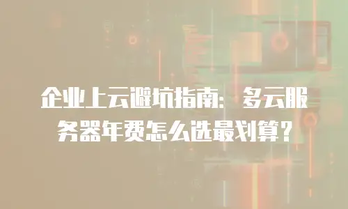 企业上云避坑指南：多云服务器年费怎么选最划算？