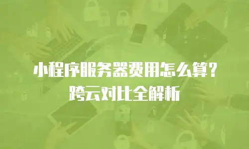 小程序服务器费用怎么算？跨云对比全解析
