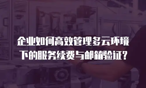 企业如何高效管理多云环境下的服务续费与邮箱验证？