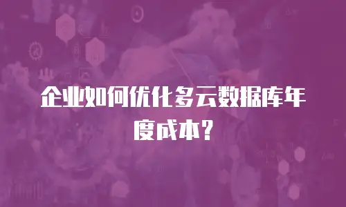企业如何优化多云数据库年度成本？