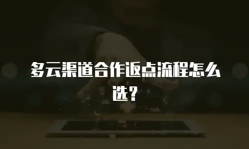 多云渠道合作返点流程怎么选？
