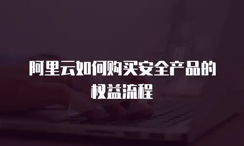 阿里云如何购买安全产品的权益流程