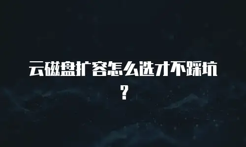 云磁盘扩容怎么选才不踩坑？