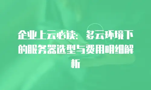 企业上云必读：多云环境下的服务器选型与费用明细解析