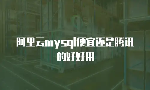 阿里云mysql便宜还是腾讯的好好用