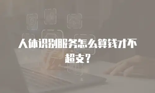 人体识别服务怎么算钱才不超支？