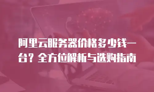 阿里云服务器价格多少钱一台？全方位解析与选购指南