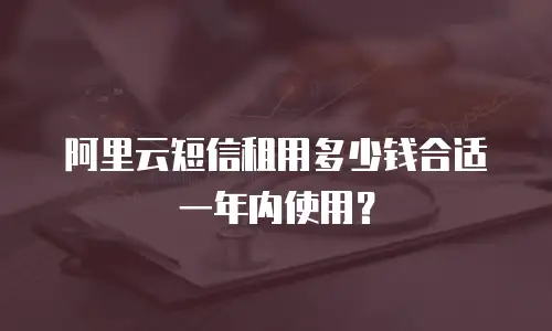 阿里云短信租用多少钱合适一年内使用？