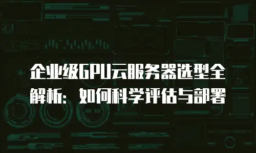 企业级GPU云服务器选型全解析：如何科学评估与部署