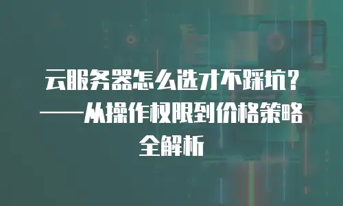 云服务器怎么选才不踩坑？——从操作权限到价格策略全解析