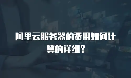 阿里云服务器的费用如何计算的详细？