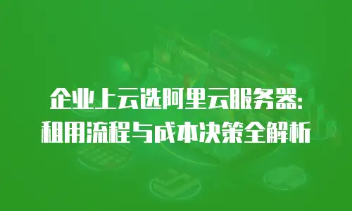 企业上云选阿里云服务器：租用流程与成本决策全解析