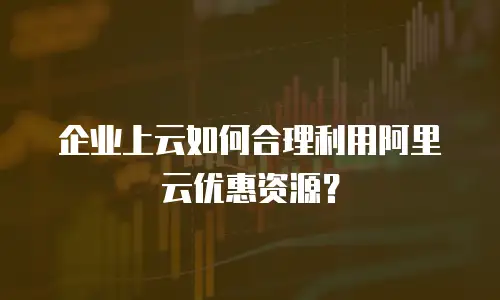 企业上云如何合理利用阿里云优惠资源？