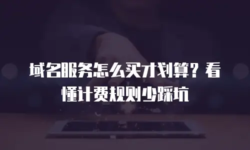 域名服务怎么买才划算？看懂计费规则少踩坑