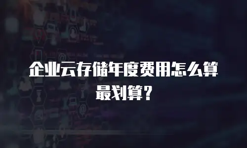 企业云存储年度费用怎么算最划算？