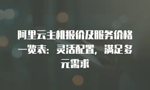 阿里云主机报价及服务价格一览表：灵活配置，满足多元需求