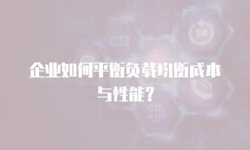 企业如何平衡负载均衡成本与性能？