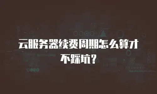 云服务器续费周期怎么算才不踩坑？