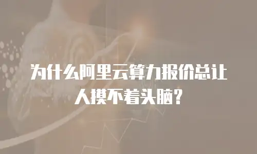 为什么阿里云算力报价总让人摸不着头脑？
