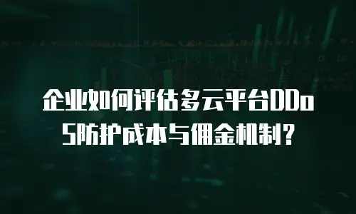 企业如何评估多云平台DDoS防护成本与佣金机制？